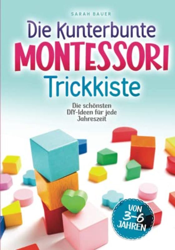 Die kunterbunte Montessori Trickkiste: Die schönsten DIY-Ideen für jede Jahreszeit von 3 - 6 Jahren