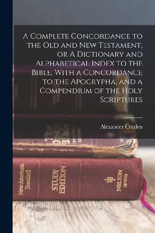A Complete Concordance to the Old and New Testament, or A Dictionary and Alphabetical Index to the Bible, With a Concordance to the Apocrypha, and a C