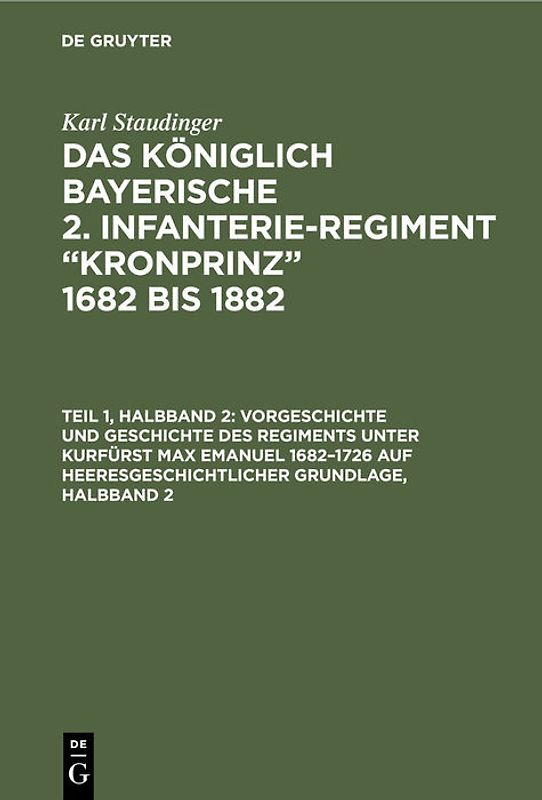 Karl Staudinger: Das königlich Bayerische 2. Infanterie-Regiment “Kronprinz” 1682 bis 1882 / Vorgeschichte und Geschichte des Regiments unter Kurfürst Max Emanuel 1682–1726 auf heeresgeschichtlicher Grundlage, Halbband 2