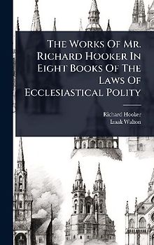 The Works Of Mr. Richard Hooker In Eight Books Of The Laws Of Ecclesiastical Polity