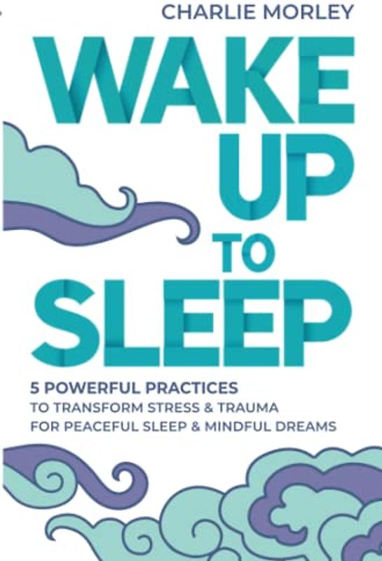 Wake Up to Sleep: 5 Powerful Practices to Transform Stress and Trauma for Peaceful Sleep and Mindful Dreams