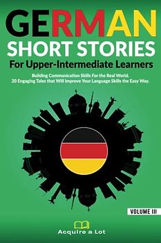 German Short Stories For Upper-Intermediate Learners: Building Communication Skills For the Real World. 20 Engaging Tales that Will Improve Your ... Way. (German Comprehensible Input, Band 3)