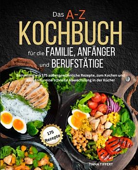 Das A-Z Kochbuch für die Familie, Anfänger und Berufstätige: Sammlung mit 175 außergewöhnliche Rezepte zum Kochen und Backen, für eine schnelle Abwechslung in der Küche!