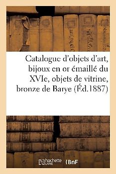 Catalogue d'Objets d'Art, Bijoux En or Émaillé Du Xvie Siècle, Objets de Vitrine, Bronze de Barye