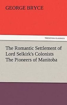 The Romantic Settlement of Lord Selkirk's Colonists The Pioneers of Manitoba