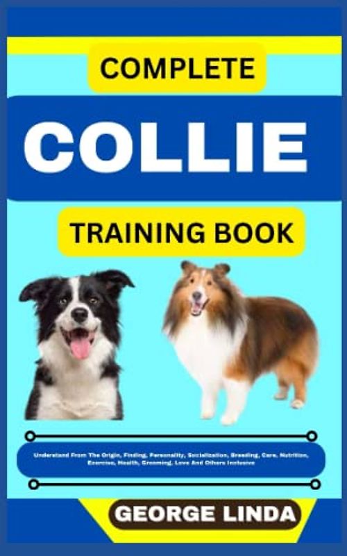 COMPLETE COLLIE TRAINING BOOK: Understand From The Origin, Finding, Personality, Socialization, Breeding, Care, Nutrition, Exercise, Health, Grooming, Love And Others Inclusive