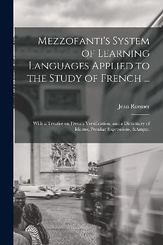 Mezzofanti's System of Learning Languages Applied to the Study of French ...: With a Treatise on French Versification, and a Dictionary of Idioms, Pec