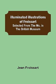 Illuminated illustrations of Froissart; Selected from the ms. in the British museum.