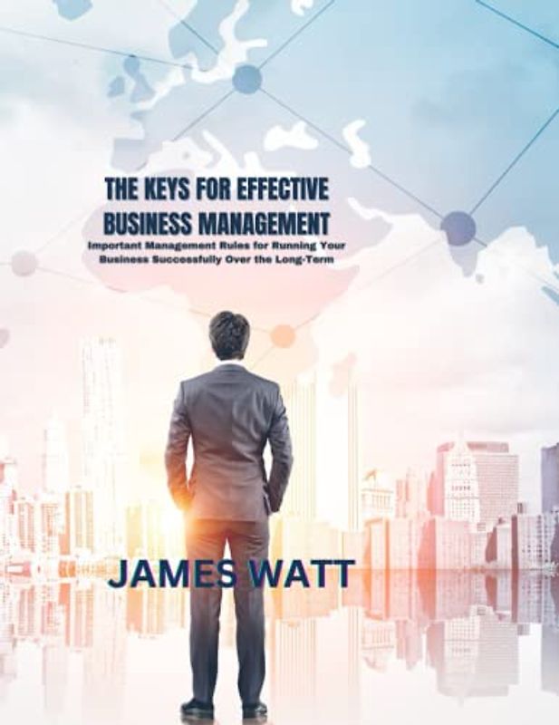 THE KEYS FOR EFFECTIVE BUSINESS MANAGEMENT: Important Management Rules for Running Your Business Successfully Over the Long-Term