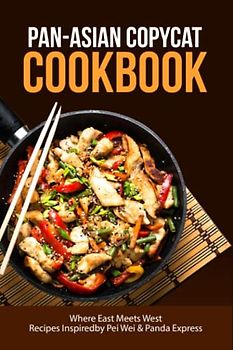 Pan-Asian Copycat Cookbook, Where East Meets West: Recipes Inspired by Pei Wei & Panda Express