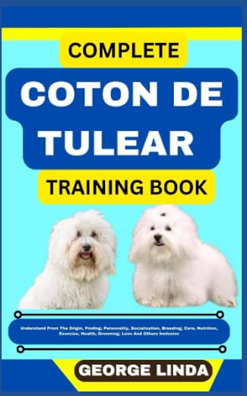 COMPLETE COTON DE TULEAR TRAINING BOOK: Understand From The Origin, Finding, Personality, Socialization, Breeding, Care, Nutrition, Exercise, Health, Grooming, Love And Others Inclusive
