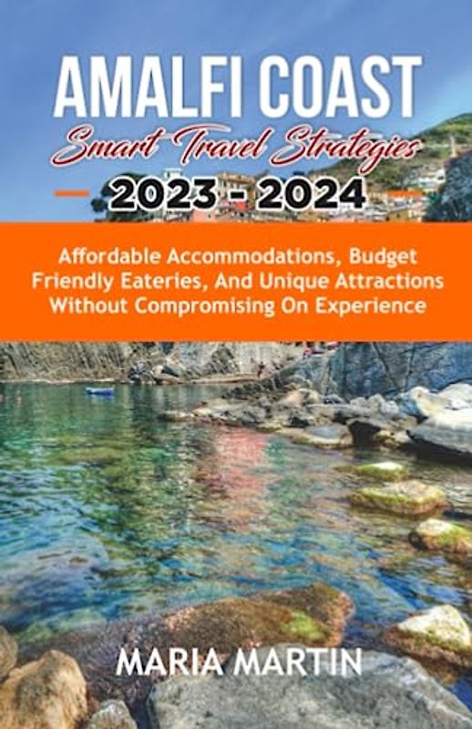 Amalfi Coast Smart Travel Strategies 2023 - 2024: Affordable Accommodations, Budget Friendly Eateries, and Unique Attractions Without Compromising on Experience