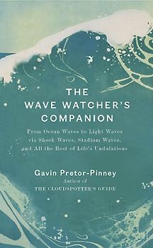 The Wave Watcher's Companion: From Ocean Waves to Light Waves via Shock Waves, Stadium Waves, andAll the Rest of Life's Undulations - Gavin Pretor-Pinney