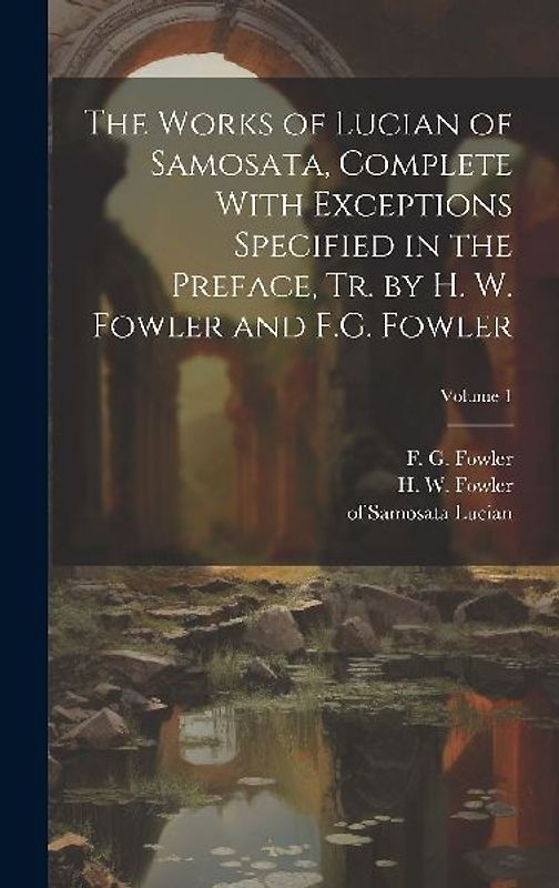 The Works of Lucian of Samosata, Complete With Exceptions Specified in the Preface, Tr. by H. W. Fowler and F.G. Fowler; Volume 1