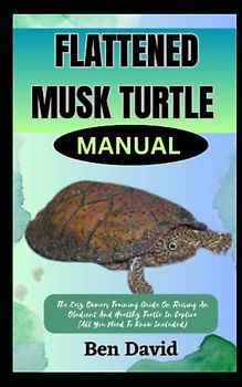 FLATTENED MUSK TURTLE MANUAL: The Easy Owners Training Guide On Raising And Obedient And Healthy Turtle In Captive (All You Need To Know Included)