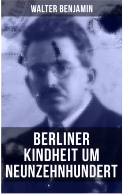Walter Benjamin: Berliner Kindheit um Neunzehnhundert: Die 41 Miniaturen zeichnen sich als Schlüsseltexte der Moderne aus