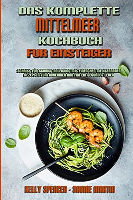 Das Komplette Mittelmeer-Kochbuch Für Einsteiger: Schritt-Für-Schritt-Anleitung Mit Einfachen Mediterranen Rezepten Zum Abnehmen Und Für Ein Gesundes ... Cookbook For Beginners) (German Version)
