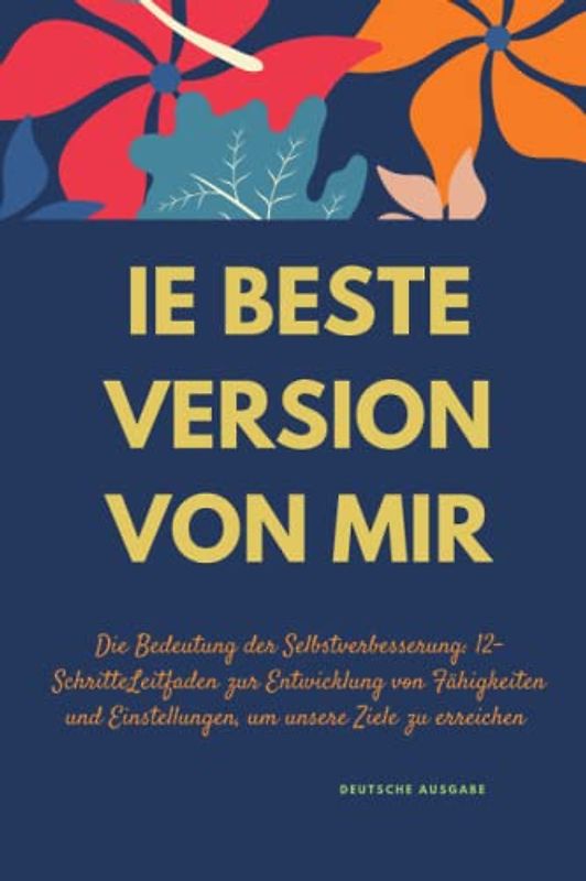 IE BESTE VERSION VON MIR, Die Bedeutung der Selbstverbesserung: 12-SchritteLeitfaden zur Entwicklung von Fähigkeiten und Einstellungen, um unsere Ziele zu erreichen (DEUTSCHE AUSGABE)