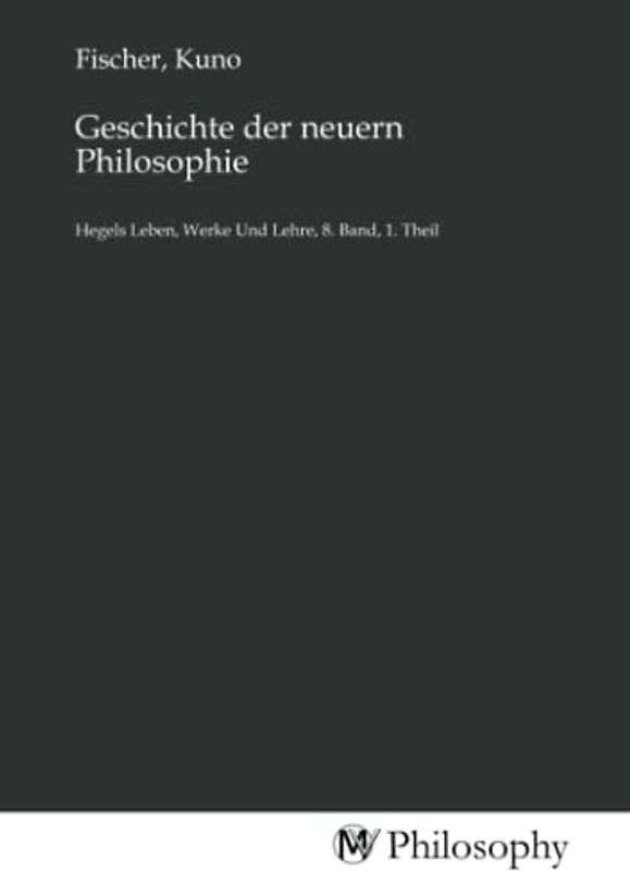 Geschichte der neuern Philosophie: Hegels Leben, Werke Und Lehre, 8. Band, 1. Theil