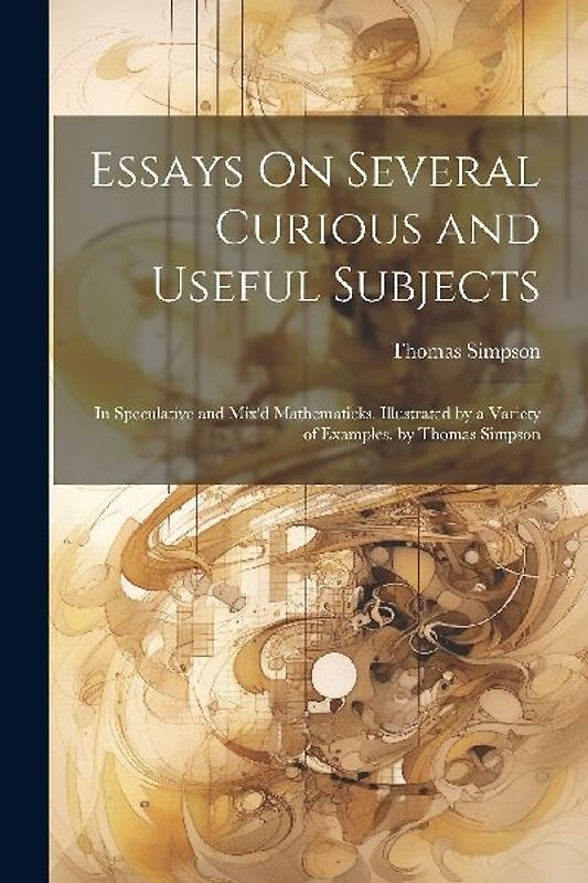 Essays On Several Curious and Useful Subjects: In Speculative and Mix'd Mathematicks. Illustrated by a Variety of Examples. by Thomas Simpson
