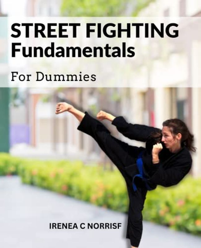 Street Fighting Fundamentals For Dummies: A Guide To Protecting Yourself In A Violent Encounter | Learn Cheap Shots, Ambush Tactics, And Other Essential Skills To Stay Safe In Any Situation
