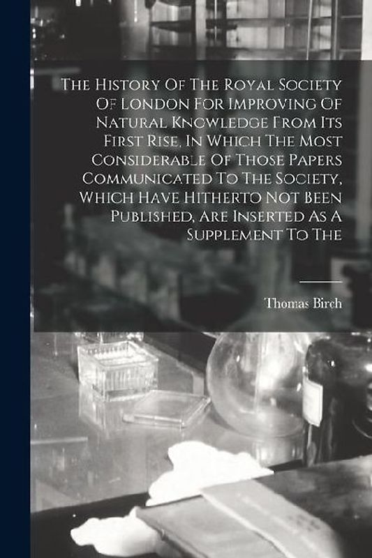 The History Of The Royal Society Of London For Improving Of Natural Knowledge From Its First Rise, In Which The Most Considerable Of Those Papers Comm