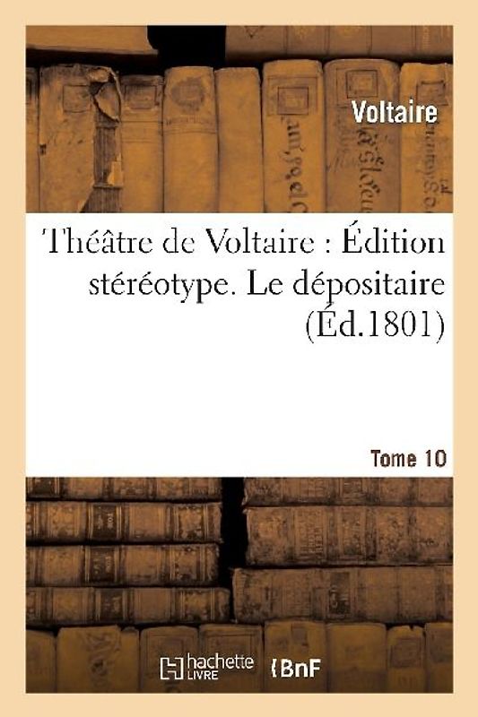 Théâtre de Voltaire: Édition Stéréotype. Tome 10. Le Dépositaire