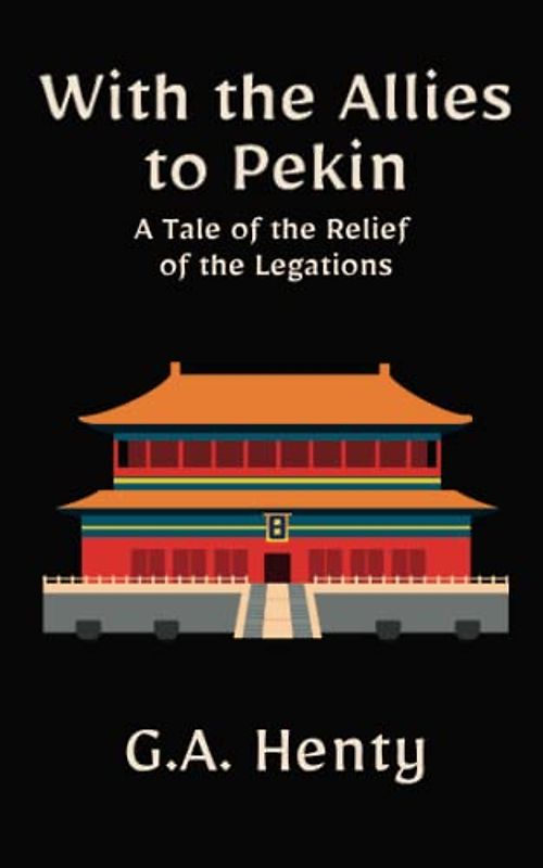 With the Allies to Pekin: A Tale of the Relief of the Legations: A Historical Fiction Adventure Novel (Annotated)