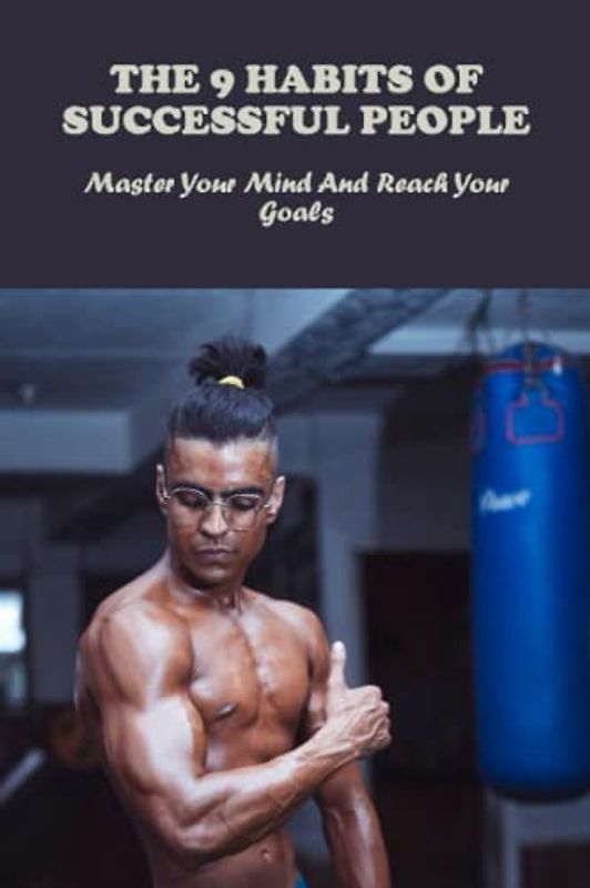 The 9 Habits Of Successful People: Master Your Mind And Reach Your Goals