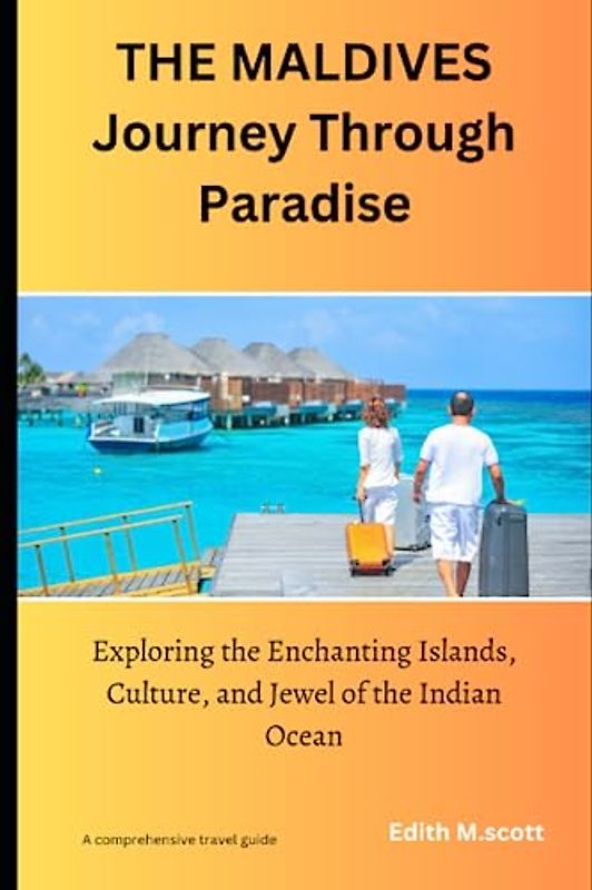 THE MALDIVES Journey Through Paradise: Exploring the Enchanting Islands, Culture, and Jewel of the Indian Ocean