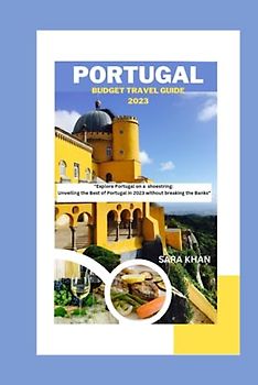 PORTUGAL BUDGET TRAVEL GUIDE 2023: "Explore Portugal on a shoestring: Unveiling the Best of Portugal in 2023 without breaking the Banks" (SARA KHAN TRAVEL GUIDE BOOKS, Band 11)