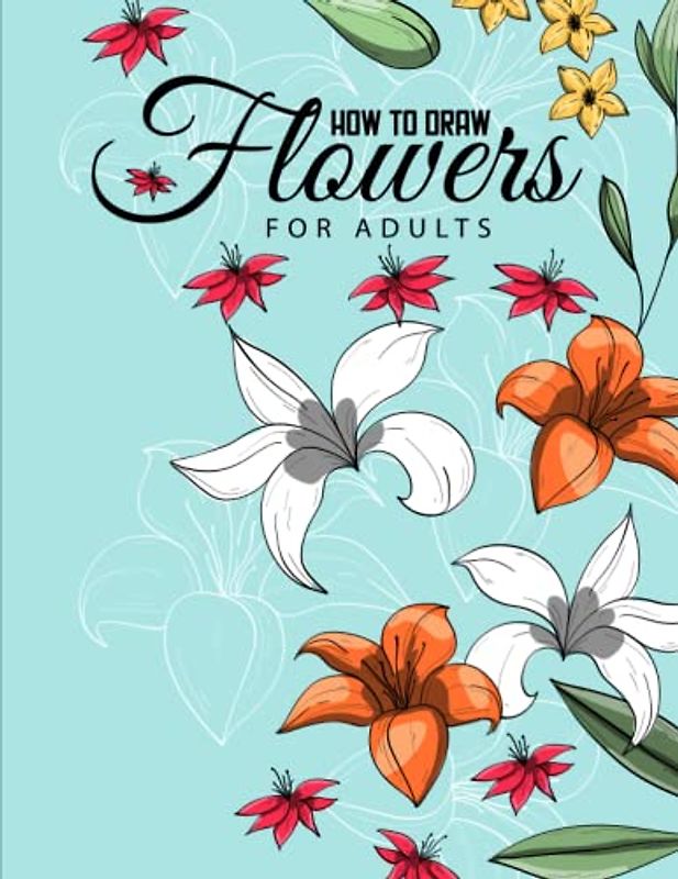 How to draw flowers for Adults: Skills of drawing different types of flowers and arrangements