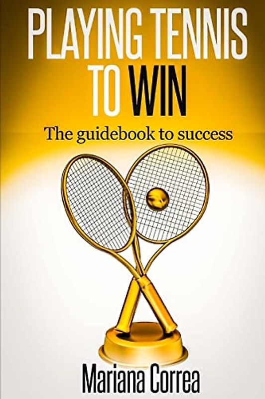 Playing Tennis to Win: The guidebook to success