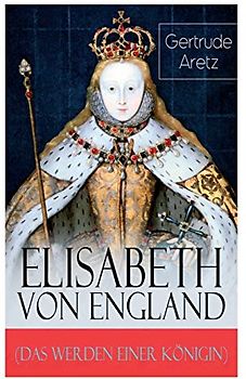 Elisabeth von England (Das Werden einer Königin): Elisabeth I. - Lebensgeschichte der jungfräulichen Königin