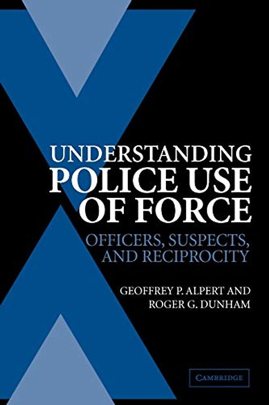 Understanding Police Use of Force: Officers, Suspects, and Reciprocity (Cambridge Studies in Criminology)