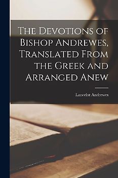The Devotions of Bishop Andrewes, Translated From the Greek and Arranged Anew