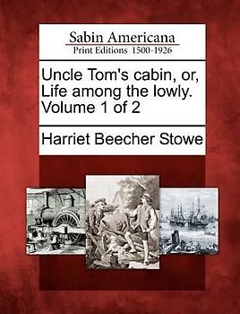 Uncle Tom's Cabin, Or, Life Among the Lowly. Volume 1 of 2