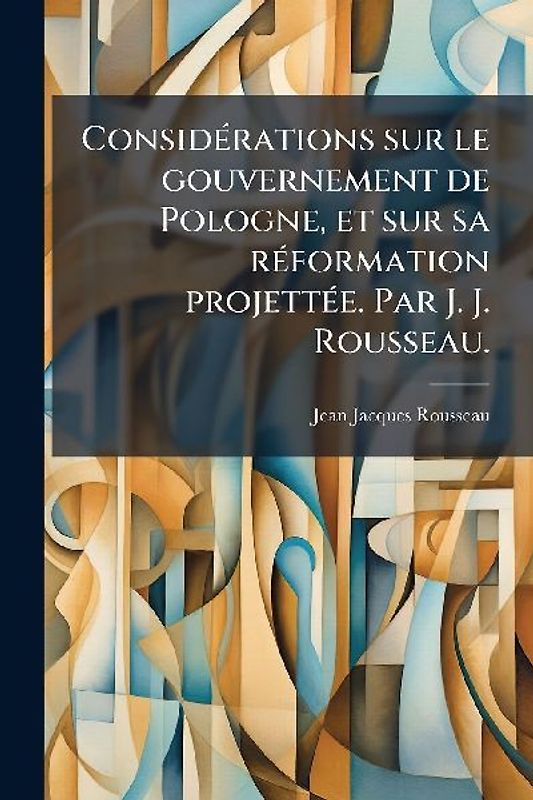 ConsidÃ(c)rations sur le gouvernement de Pologne, et sur sa rÃ(c)formation projettÃ(c)e. Par J. J. Rousseau.