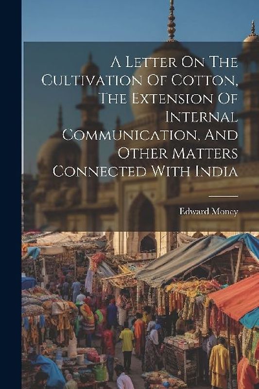 A Letter On The Cultivation Of Cotton, The Extension Of Internal Communication, And Other Matters Connected With India