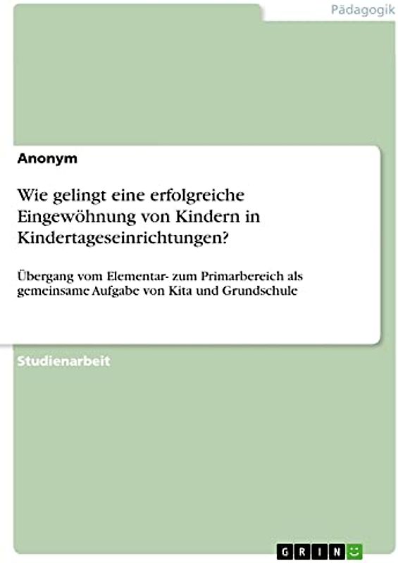 Wie gelingt eine erfolgreiche Eingewöhnung von Kindern in Kindertageseinrichtungen?: Übergang vom Elementar- zum Primarbereich als gemeinsame Aufgabe von Kita und Grundschule