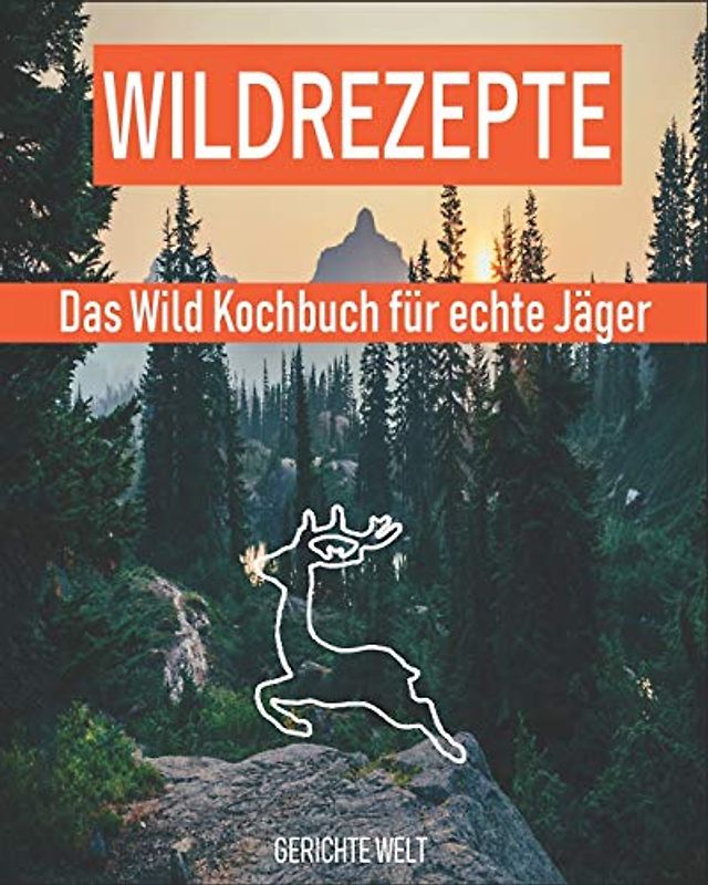 Wildrezepte: Das Wild Kochbuch für echte Jäger - Wildgerichte Rezepte die schmecken
