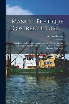 Manuel Pratique D'ostréiculture ...: Les Huitres Et Les Mollusques Comestibles, Moules, Praires, Clovisses, Escargots, Etc.; Histoire Naturelle, Cultu