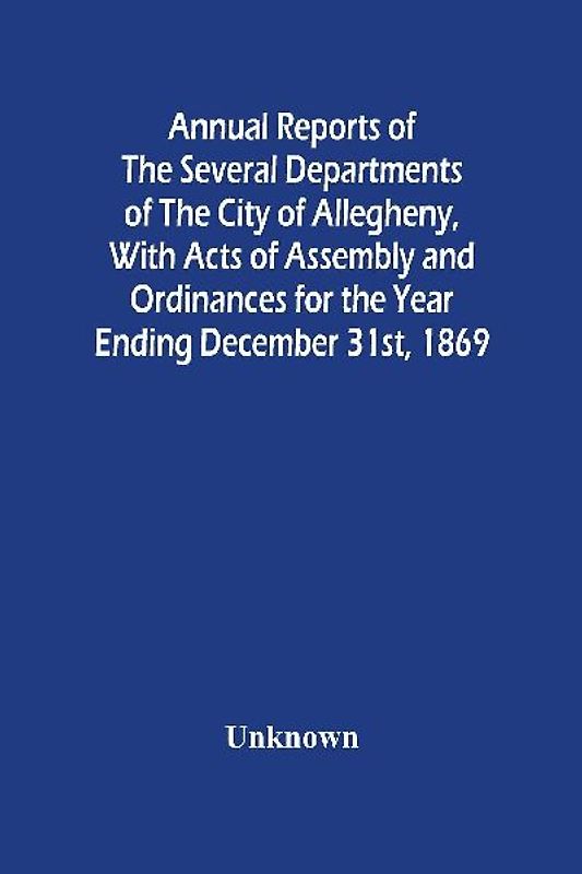 Annual Reports Of The Several Departments Of The City Of Allegheny, With Acts Of Assembly And Ordinances For The Year Ending December 31St, 1869