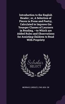 Introduction to the English Reader; or, A Selection of Pieces in Prose and Poetry, Calculated to Improve the Younger Classes of Learners in Reading, --to Which are Added Rules and Observations for Assisting Children to Read With Propriety