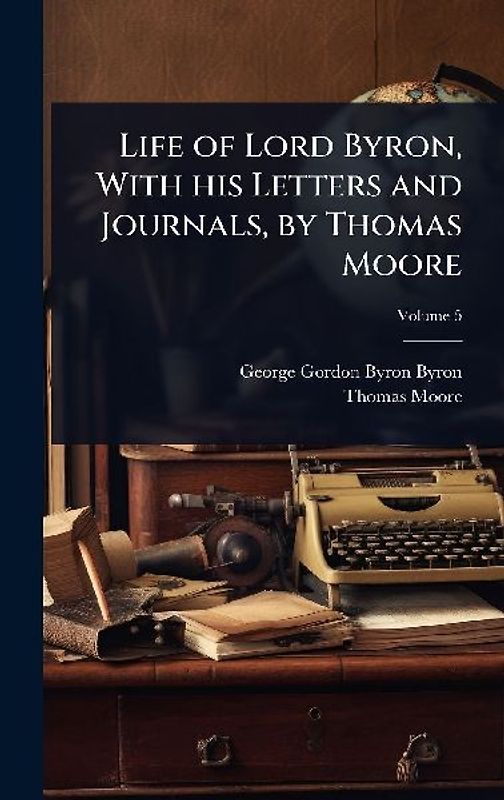 Life of Lord Byron, With his Letters and Journals, by Thomas Moore