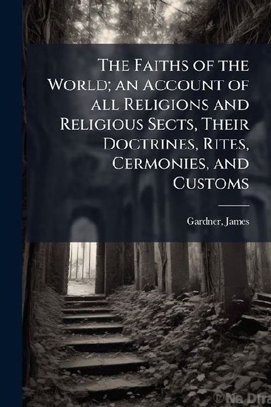 The Faiths of the World; an Account of all Religions and Religious Sects, Their Doctrines, Rites, Cermonies, and Customs
