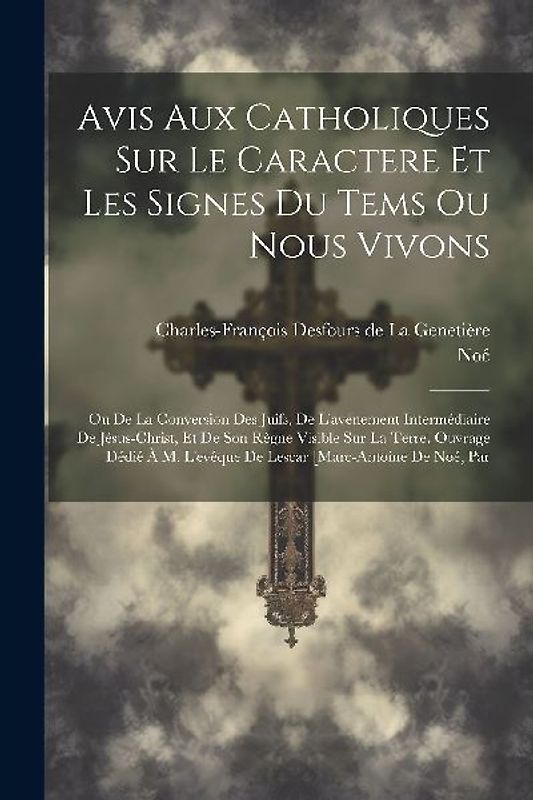 Avis Aux Catholiques Sur Le Caractere Et Les Signes Du Tems Ou Nous Vivons: Ou De La Conversion Des Juifs, De L'avénement Intermédiaire De Jésus-chris