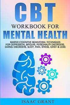 CBT Workbook for Mental Health: Master Cognitive Behavioral Techniques for Depression, Bipolar, Personality Disorders, Eating Disorders, Sleep, Pain, Stress , Grief & Loss