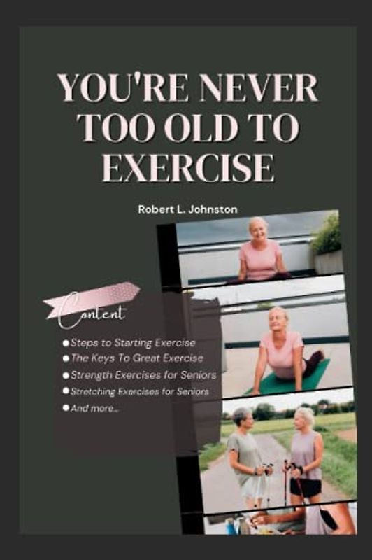 You're Never Too Old To Exercise: Steps to Starting Exercise, The Keys To Great Exercise, Interesting and Simple Strength/Stretching Exercises for Seniors (Aging Healthcare)
