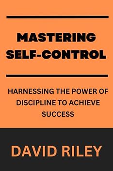Mastering Self-Control: Harnessing the Power of Discipline to Achieve Success